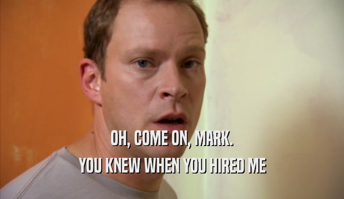 OH, COME ON, MARK. YOU KNEW WHEN YOU HIRED ME 