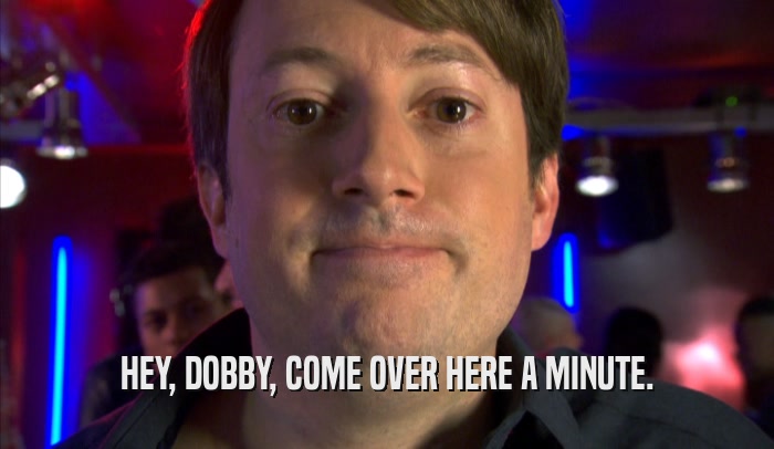 HEY, DOBBY, COME OVER HERE A MINUTE.  
