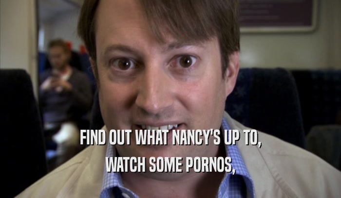 FIND OUT WHAT NANCY'S UP TO, WATCH SOME PORNOS, 