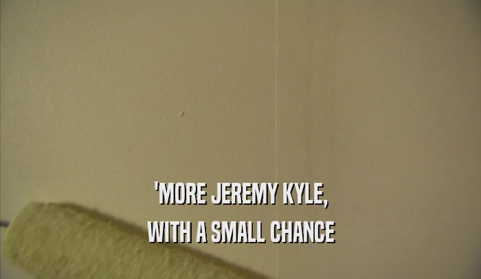 'MORE JEREMY KYLE, WITH A SMALL CHANCE 