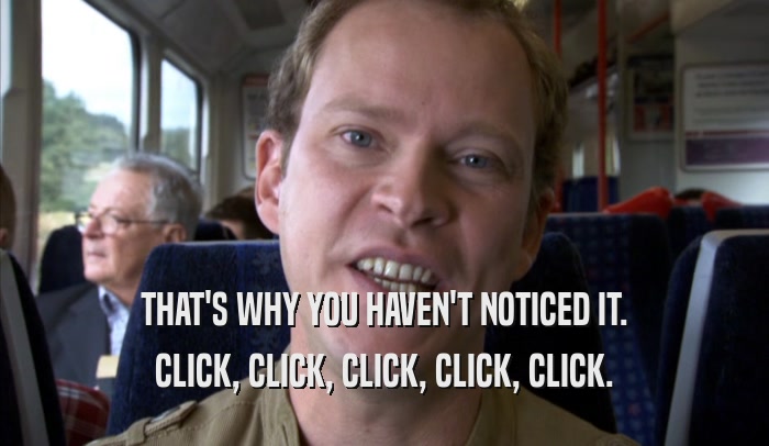 THAT'S WHY YOU HAVEN'T NOTICED IT. CLICK, CLICK, CLICK, CLICK, CLICK. 