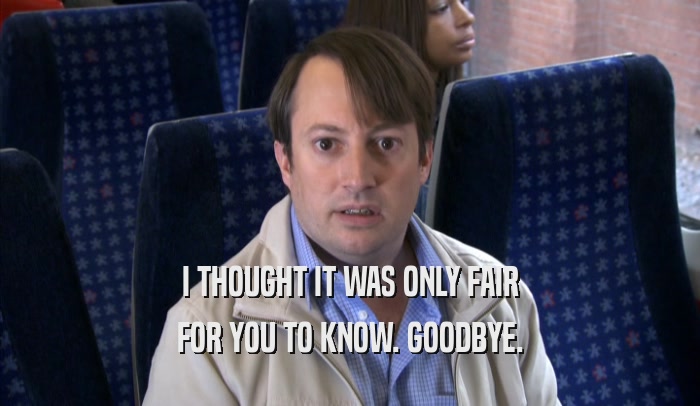 I THOUGHT IT WAS ONLY FAIR FOR YOU TO KNOW. GOODBYE. 