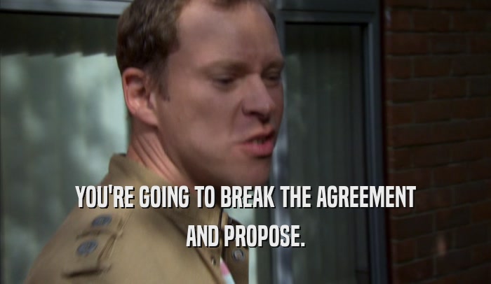 YOU'RE GOING TO BREAK THE AGREEMENT AND PROPOSE. 