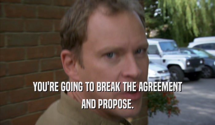 YOU'RE GOING TO BREAK THE AGREEMENT AND PROPOSE. 