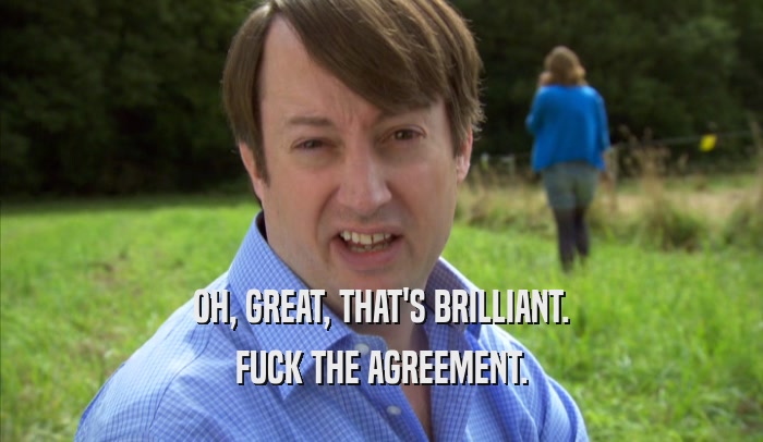 OH, GREAT, THAT'S BRILLIANT. FUCK THE AGREEMENT. 