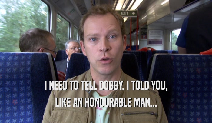 I NEED TO TELL DOBBY. I TOLD YOU, LIKE AN HONOURABLE MAN... 