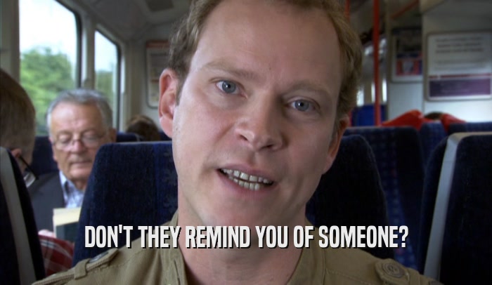 DON'T THEY REMIND YOU OF SOMEONE?  