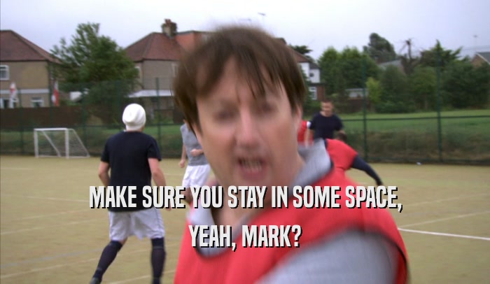 MAKE SURE YOU STAY IN SOME SPACE, YEAH, MARK? 