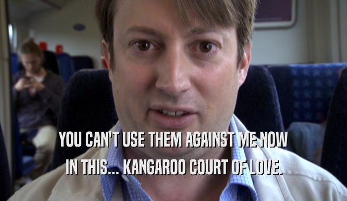 YOU CAN'T USE THEM AGAINST ME NOW
 IN THIS... KANGAROO COURT OF LOVE.
 