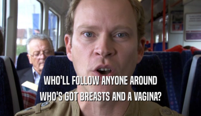 WHO'LL FOLLOW ANYONE AROUND
 WHO'S GOT BREASTS AND A VAGINA?
 