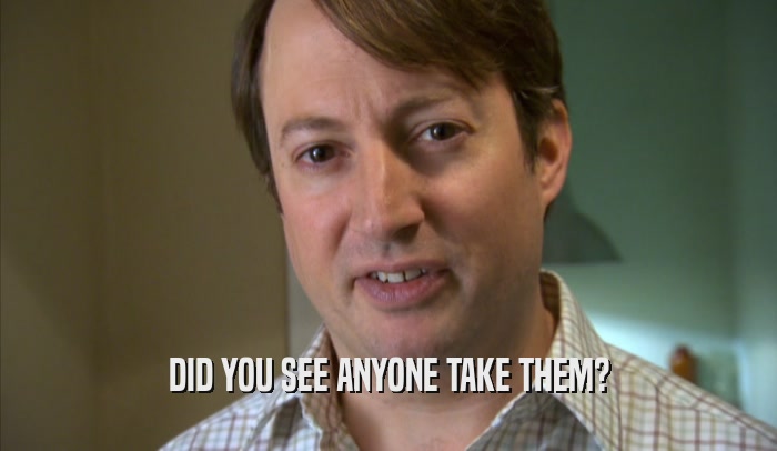 DID YOU SEE ANYONE TAKE THEM?  