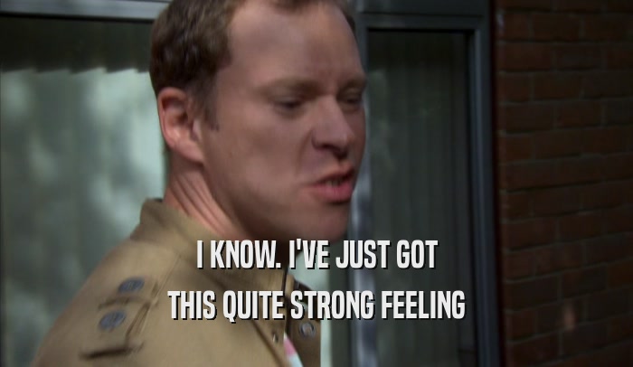 I KNOW. I'VE JUST GOT THIS QUITE STRONG FEELING 