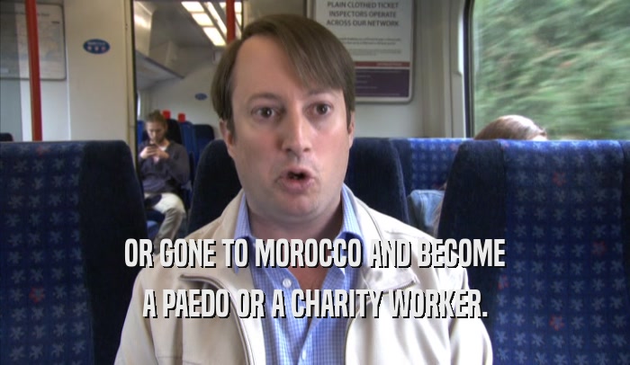 OR GONE TO MOROCCO AND BECOME A PAEDO OR A CHARITY WORKER. 