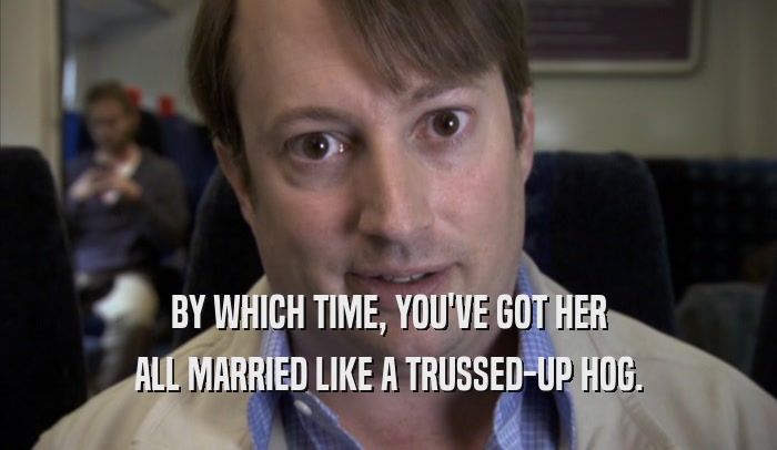 BY WHICH TIME, YOU'VE GOT HER ALL MARRIED LIKE A TRUSSED-UP HOG. 