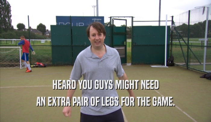 HEARD YOU GUYS MIGHT NEED AN EXTRA PAIR OF LEGS FOR THE GAME. 