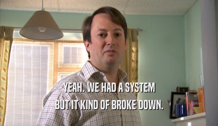 YEAH. WE HAD A SYSTEM BUT IT KIND OF BROKE DOWN. 