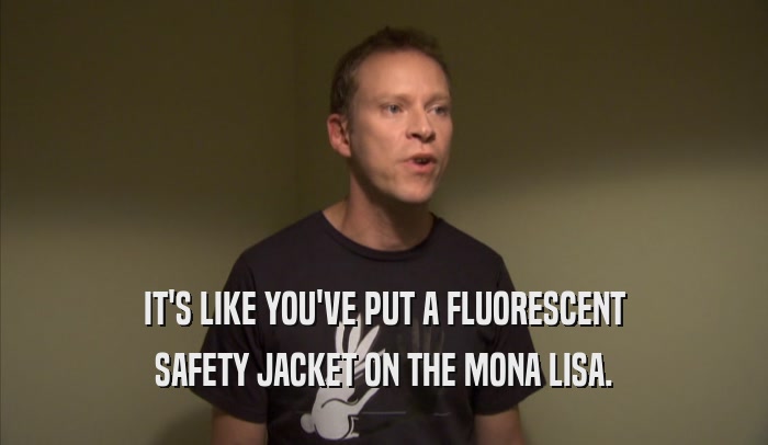 IT'S LIKE YOU'VE PUT A FLUORESCENT SAFETY JACKET ON THE MONA LISA. 