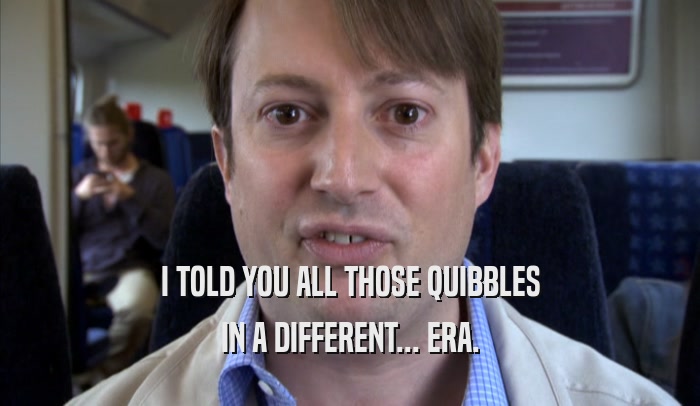 I TOLD YOU ALL THOSE QUIBBLES IN A DIFFERENT... ERA. 