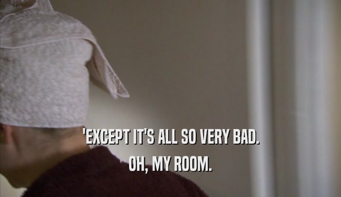 'EXCEPT IT'S ALL SO VERY BAD. OH, MY ROOM. 