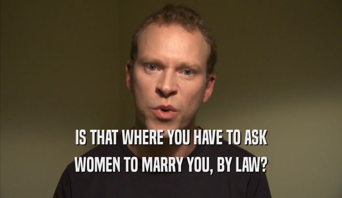IS THAT WHERE YOU HAVE TO ASK WOMEN TO MARRY YOU, BY LAW? 
