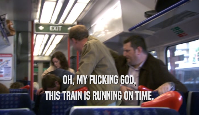 OH, MY FUCKING GOD, THIS TRAIN IS RUNNING ON TIME. 