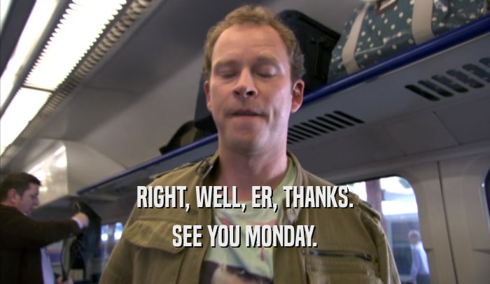 RIGHT, WELL, ER, THANKS. SEE YOU MONDAY. 