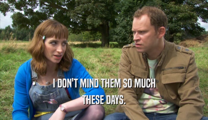 I DON'T MIND THEM SO MUCH THESE DAYS. 