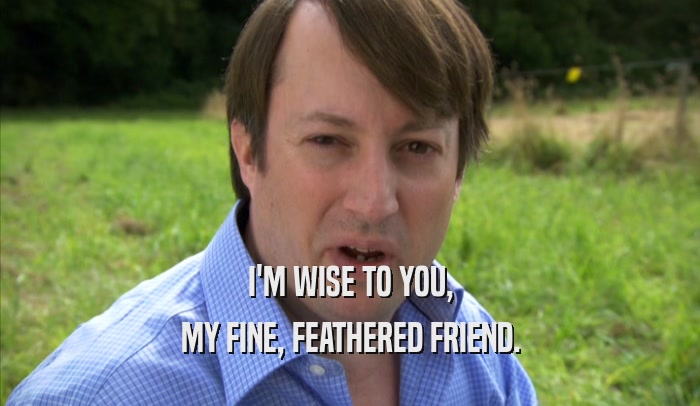I'M WISE TO YOU, MY FINE, FEATHERED FRIEND. 