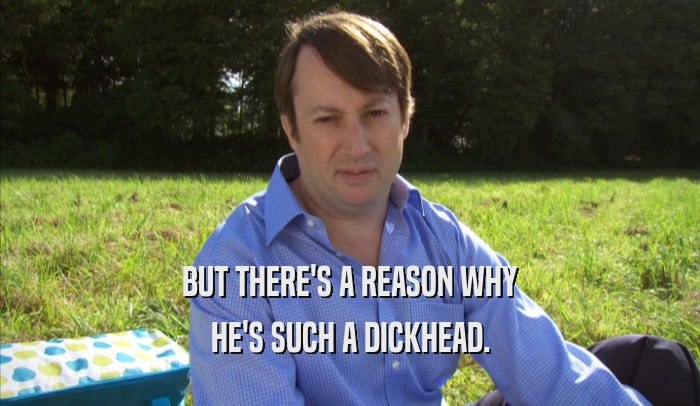 BUT THERE'S A REASON WHY HE'S SUCH A DICKHEAD. 