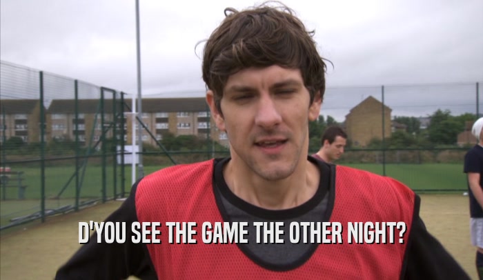 D'YOU SEE THE GAME THE OTHER NIGHT?  