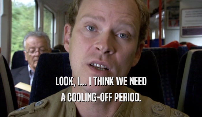 LOOK, I... I THINK WE NEED A COOLING-OFF PERIOD. 