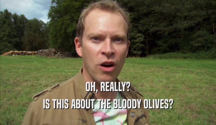 OH, REALLY? IS THIS ABOUT THE BLOODY OLIVES? 