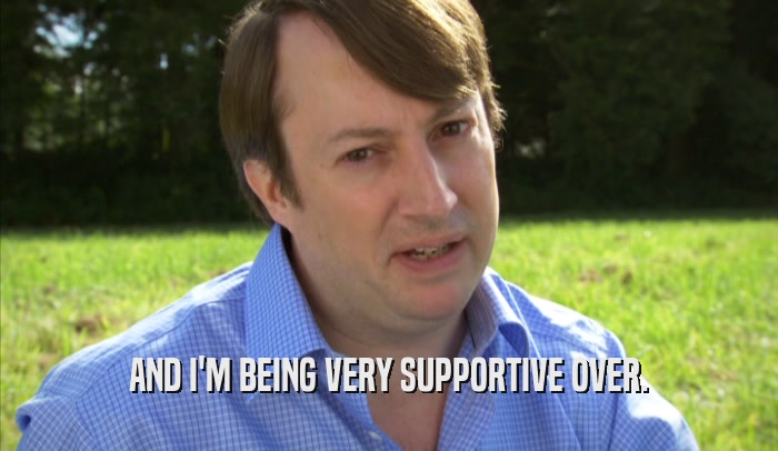 AND I'M BEING VERY SUPPORTIVE OVER.  
