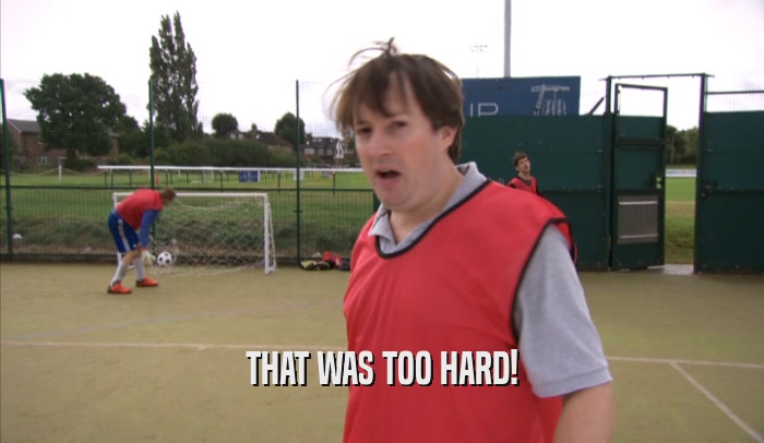 THAT WAS TOO HARD!  