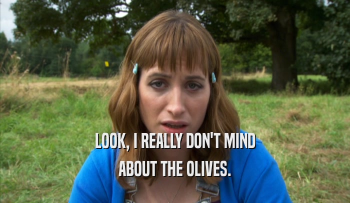 LOOK, I REALLY DON'T MIND ABOUT THE OLIVES. 