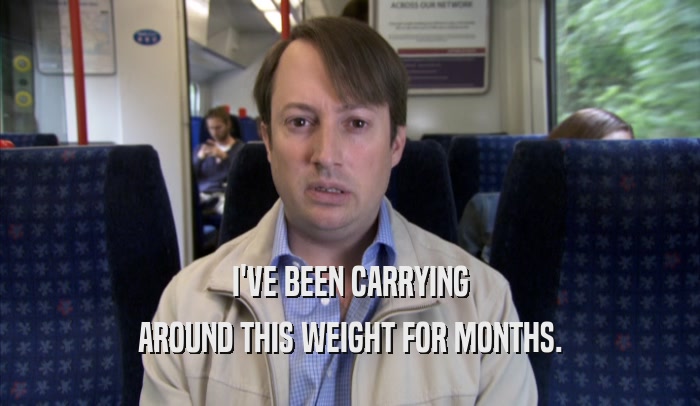 I'VE BEEN CARRYING AROUND THIS WEIGHT FOR MONTHS. 