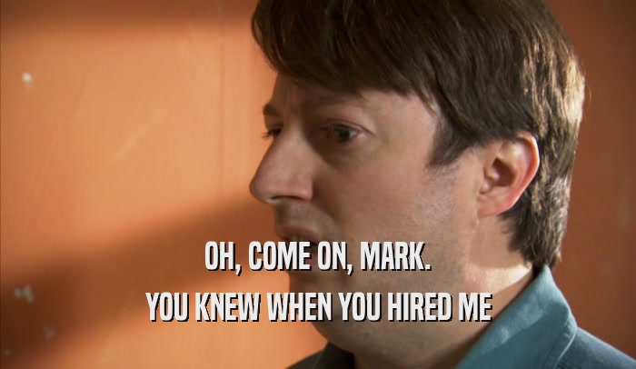OH, COME ON, MARK. YOU KNEW WHEN YOU HIRED ME 