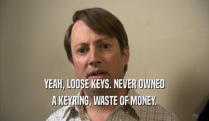 YEAH, LOOSE KEYS. NEVER OWNED A KEYRING, WASTE OF MONEY. 