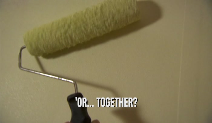 'OR... TOGETHER?  