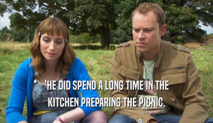 'HE DID SPEND A LONG TIME IN THE KITCHEN PREPARING THE PICNIC. 