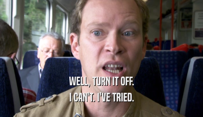 WELL, TURN IT OFF. I CAN'T. I'VE TRIED. 