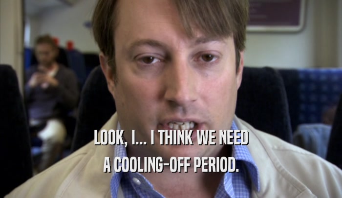 LOOK, I... I THINK WE NEED A COOLING-OFF PERIOD. 