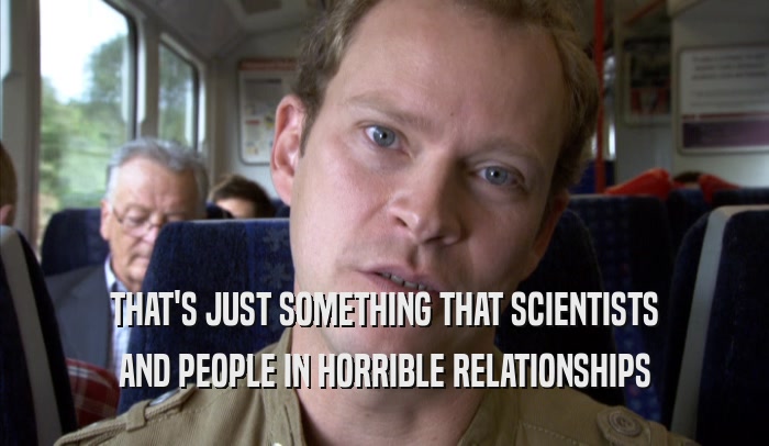 THAT'S JUST SOMETHING THAT SCIENTISTS AND PEOPLE IN HORRIBLE RELATIONSHIPS AND PEOPLE IN HORRIBLE RELATIONSHIPS