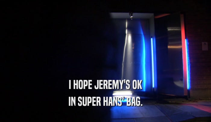 I HOPE JEREMY'S OK IN SUPER HANS' BAG. 