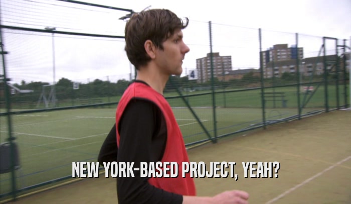 NEW YORK-BASED PROJECT, YEAH?  