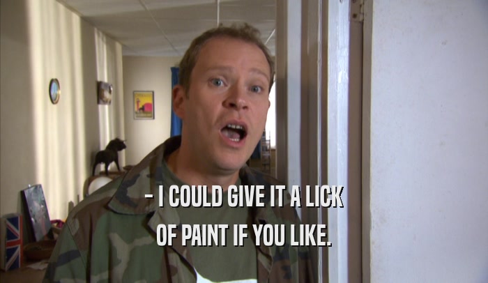 - I COULD GIVE IT A LICK OF PAINT IF YOU LIKE. OF PAINT IF YOU LIKE.