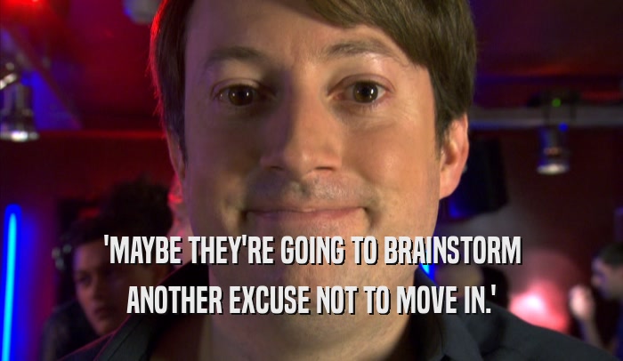 'MAYBE THEY'RE GOING TO BRAINSTORM ANOTHER EXCUSE NOT TO MOVE IN.' 