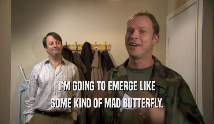 I'M GOING TO EMERGE LIKE
 SOME KIND OF MAD BUTTERFLY.
 