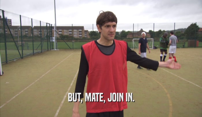 BUT, MATE, JOIN IN.  