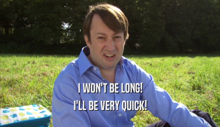 I WON'T BE LONG! I'LL BE VERY QUICK! 